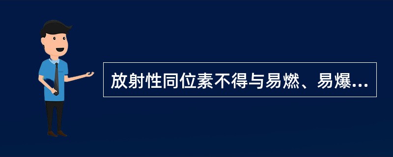 放射性同位素不得与易燃、易爆、腐蚀性物品同库储存属于