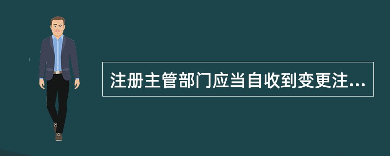 注册主管部门应当自收到变更注册申请之日起（）内办理变更注册手续