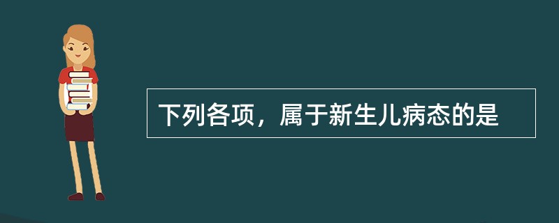 下列各项，属于新生儿病态的是