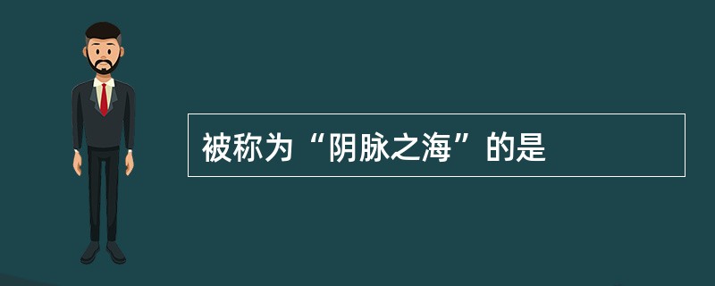 被称为“阴脉之海”的是