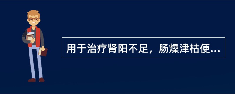 用于治疗肾阳不足，肠燥津枯便秘的药物是