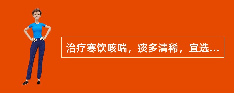 治疗寒饮咳喘，痰多清稀，宜选用的药物是