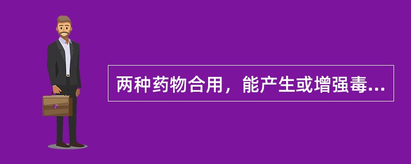 两种药物合用，能产生或增强毒性。这种配伍关系是