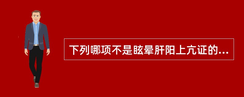 下列哪项不是眩晕肝阳上亢证的主症