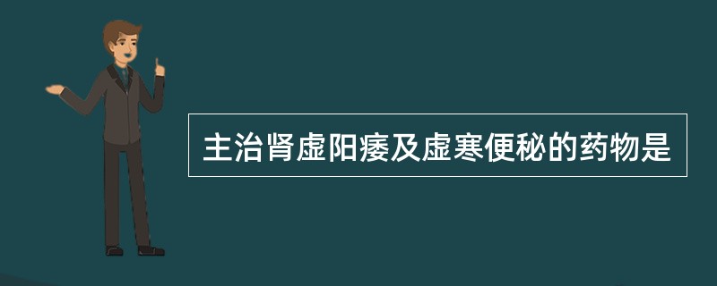 主治肾虚阳痿及虚寒便秘的药物是