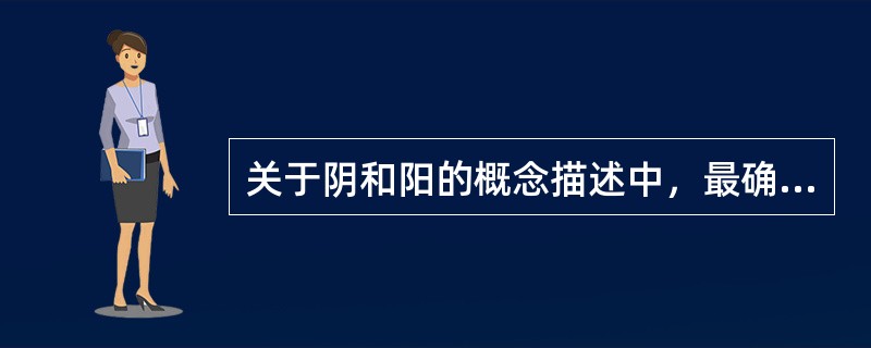 关于阴和阳的概念描述中，最确切的是