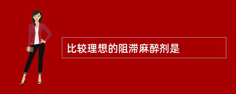 比较理想的阻滞麻醉剂是