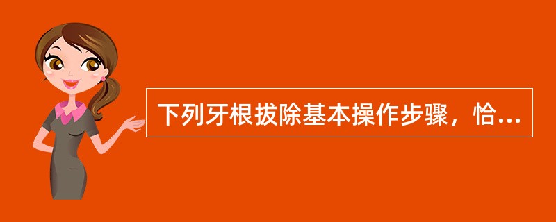 下列牙根拔除基本操作步骤，恰当的是