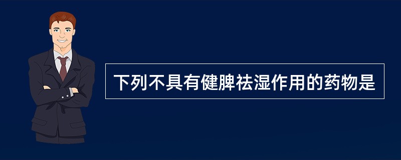 下列不具有健脾祛湿作用的药物是