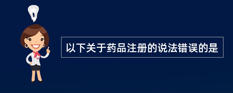 以下关于药品注册的说法错误的是