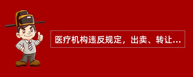 医疗机构违反规定，出卖、转让、出借《医疗机构执业许可证》，情节严重的