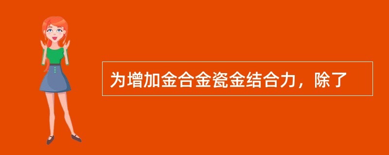 为增加金合金瓷金结合力，除了