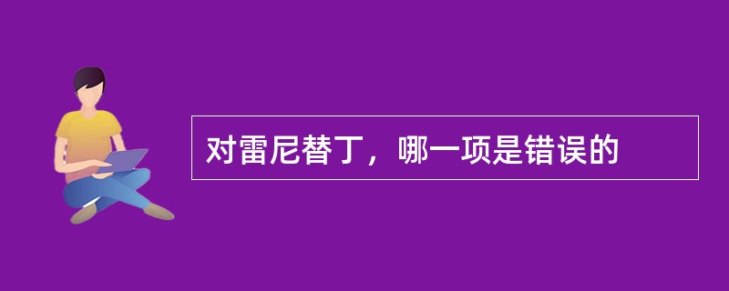 对雷尼替丁，哪一项是错误的