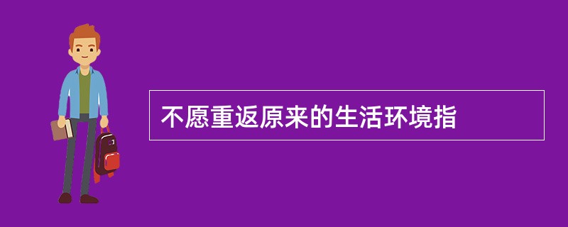 不愿重返原来的生活环境指 