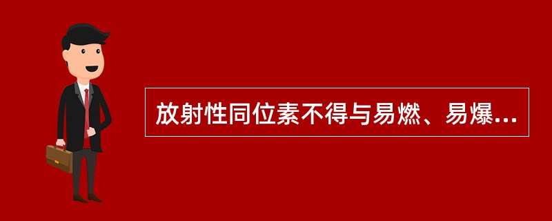 放射性同位素不得与易燃、易爆、腐蚀性物品同库储存属于