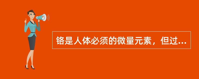 铬是人体必须的微量元素，但过量的摄入可致损害，下列哪项描述是错误的