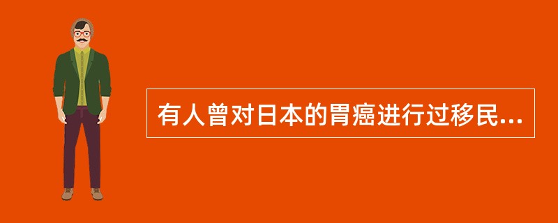 有人曾对日本的胃癌进行过移民流行病学调查研究，发现胃癌在日本高发，在美国低发。在美国出生的二代日本移民胃癌的死亡率高于美国人，但低于日本国内的日本人，说明