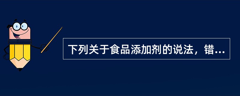 下列关于食品添加剂的说法，错误的是