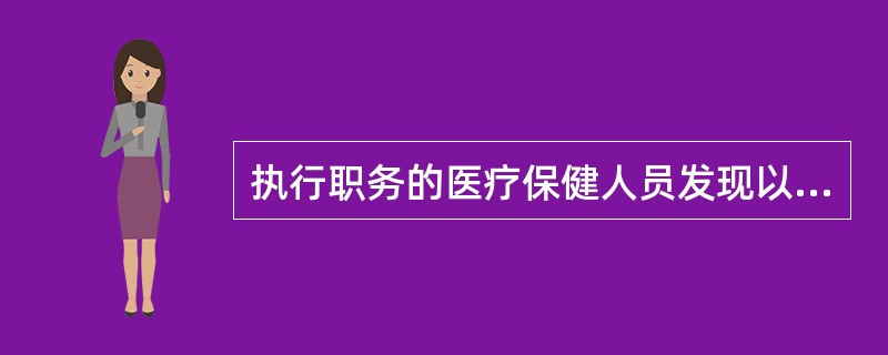 执行职务的医疗保健人员发现以下情况，必须按照国务院卫生行政部门规定的时限向当地卫生防疫机构报告疫情