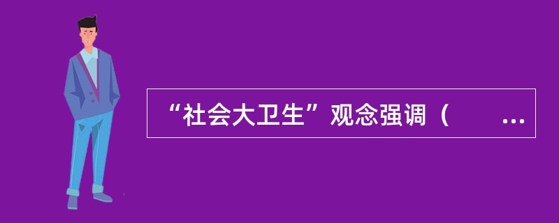 “社会大卫生”观念强调（　　）。