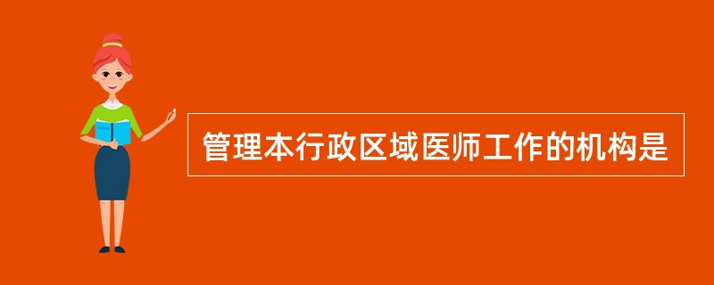 管理本行政区域医师工作的机构是