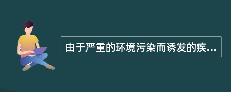 由于严重的环境污染而诱发的疾病，称为