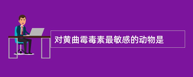 对黄曲霉毒素最敏感的动物是