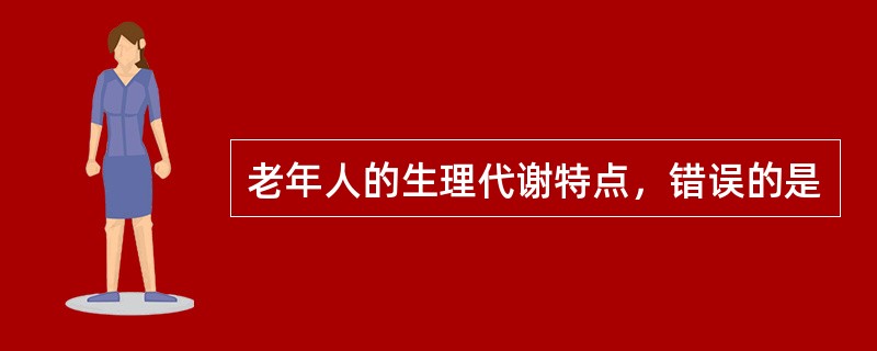 老年人的生理代谢特点，错误的是