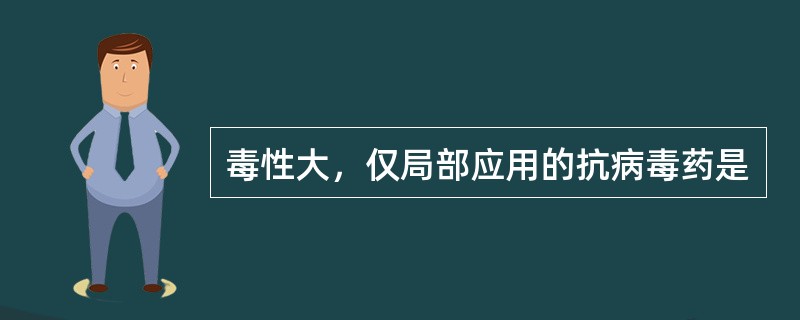 毒性大，仅局部应用的抗病毒药是