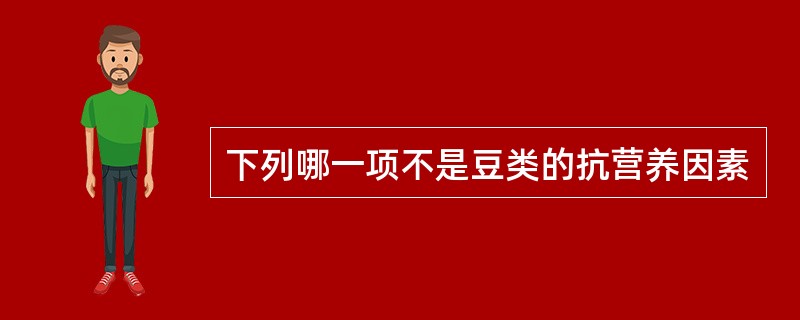 下列哪一项不是豆类的抗营养因素