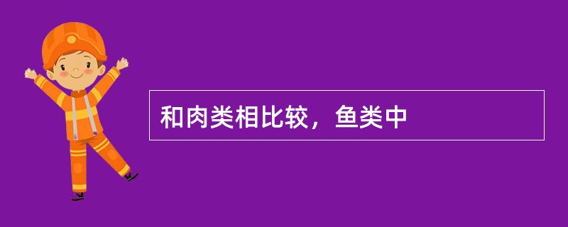 和肉类相比较，鱼类中