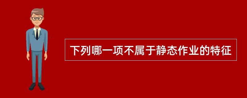 下列哪一项不属于静态作业的特征