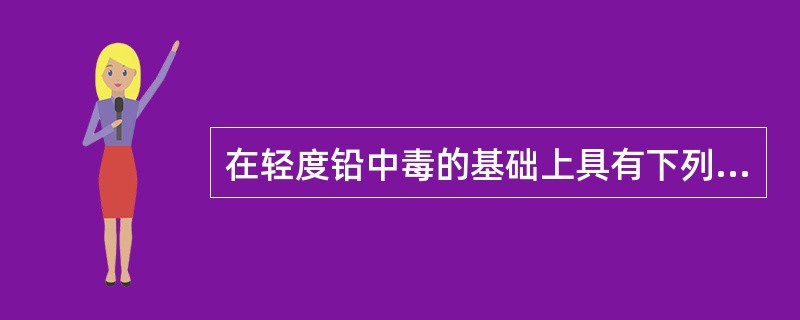 在轻度铅中毒的基础上具有下列一项表现者，可诊断为中度中毒