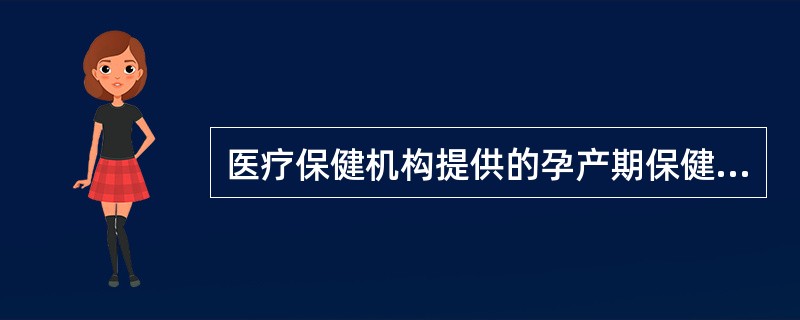 医疗保健机构提供的孕产期保健服务的内容包括