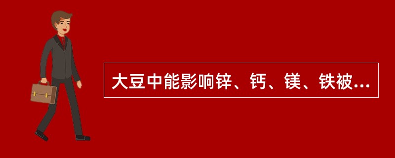 大豆中能影响锌、钙、镁、铁被吸收利用的物质是