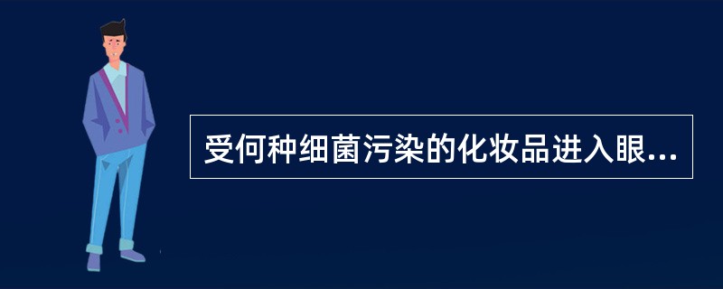 受何种细菌污染的化妆品进入眼内会引起角膜化脓性溃疡