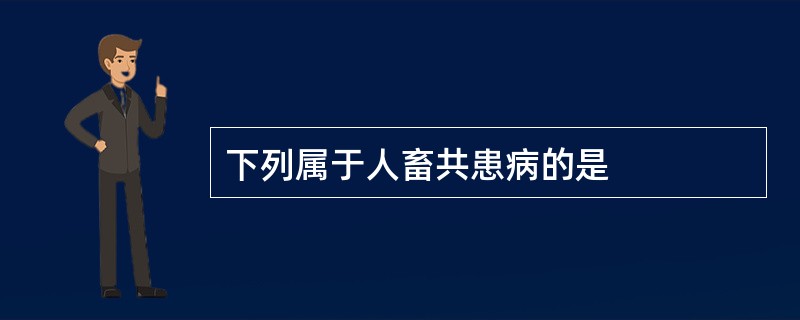 下列属于人畜共患病的是