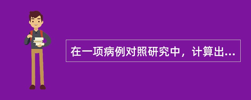 在一项病例对照研究中，计算出某因素比值比的95％可信区间为0.8～8，此因素可能为