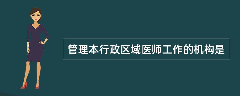 管理本行政区域医师工作的机构是