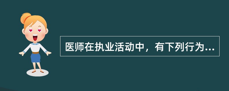 医师在执业活动中，有下列行为之一的，由县级以上人民政府卫生行政部门给予警告或者责令暂停六个月以上一年以下执业活动，情节严重的，吊销其执业证书，除了