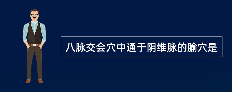 八脉交会穴中通于阴维脉的腧穴是