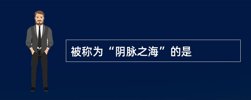 被称为“阴脉之海”的是