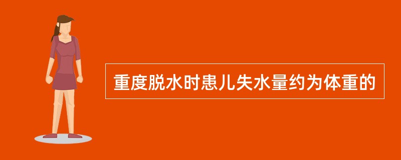 重度脱水时患儿失水量约为体重的