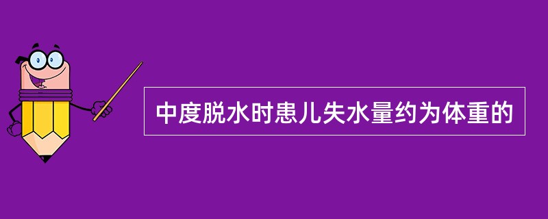 中度脱水时患儿失水量约为体重的