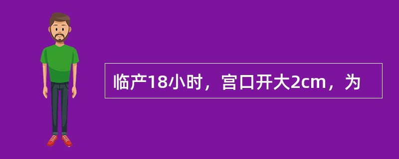 临产18小时，宫口开大2cm，为