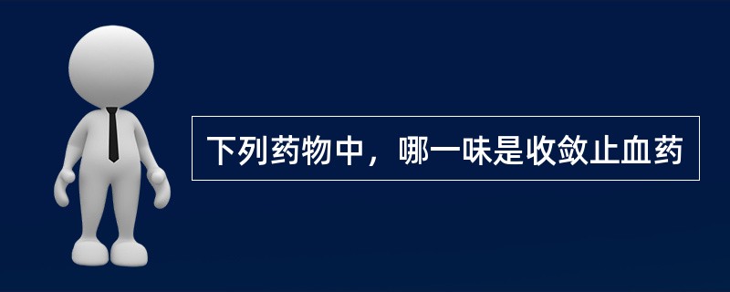 下列药物中，哪一味是收敛止血药