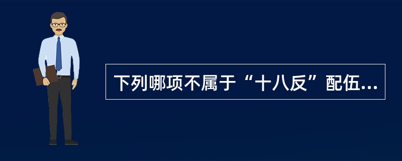 下列哪项不属于“十八反”配伍的是