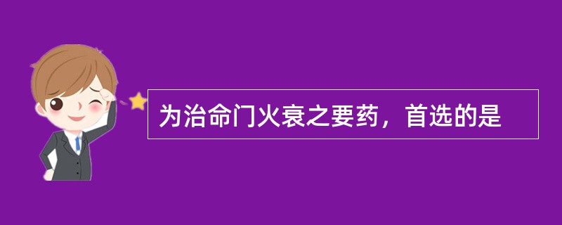 为治命门火衰之要药，首选的是