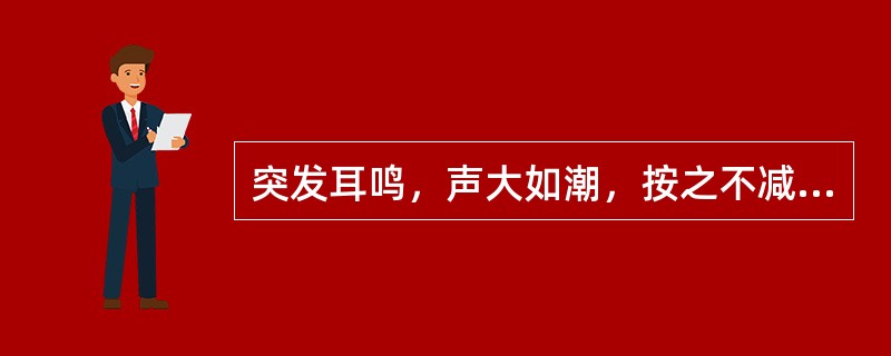 突发耳鸣，声大如潮，按之不减者见于