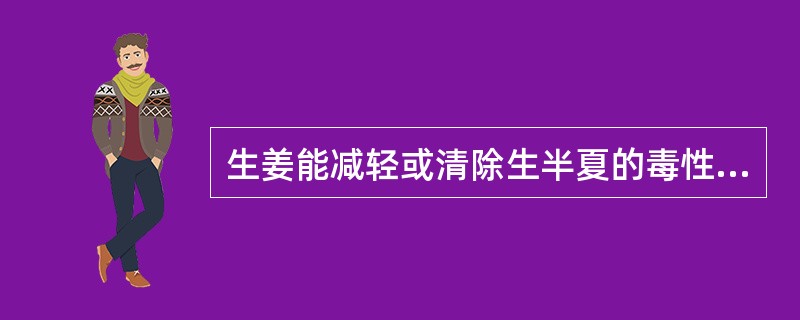 生姜能减轻或清除生半夏的毒性，这种配伍关系称为